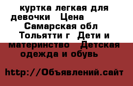 куртка легкая для девочки › Цена ­ 1 000 - Самарская обл., Тольятти г. Дети и материнство » Детская одежда и обувь   